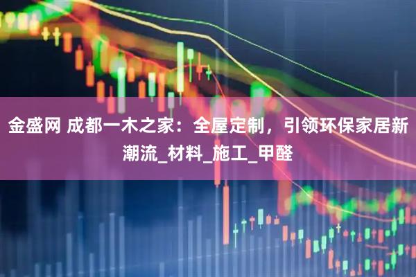 金盛网 成都一木之家：全屋定制，引领环保家居新潮流_材料_施工_甲醛