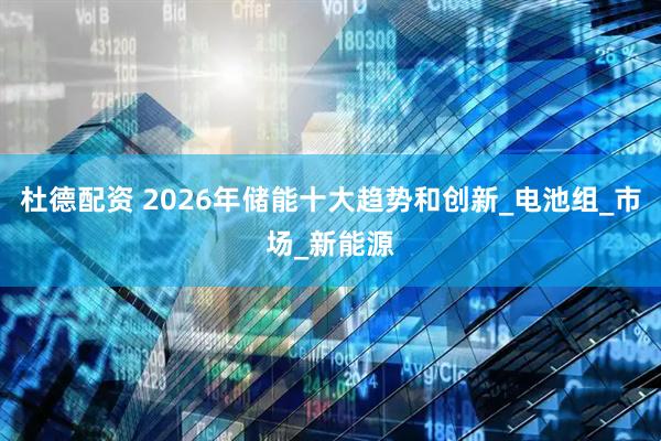 杜德配资 2026年储能十大趋势和创新_电池组_市场_新能源