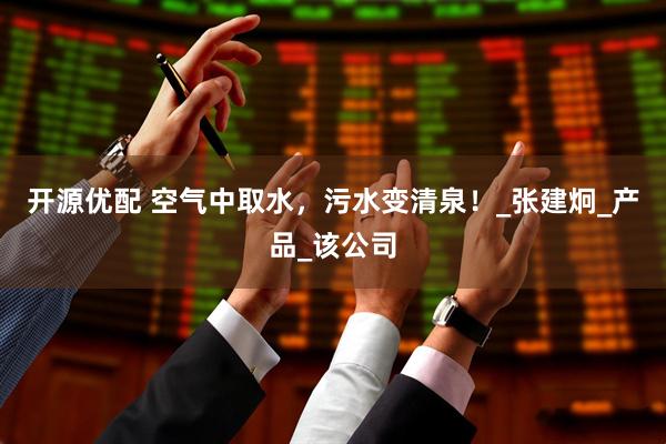 开源优配 空气中取水，污水变清泉！_张建炯_产品_该公司