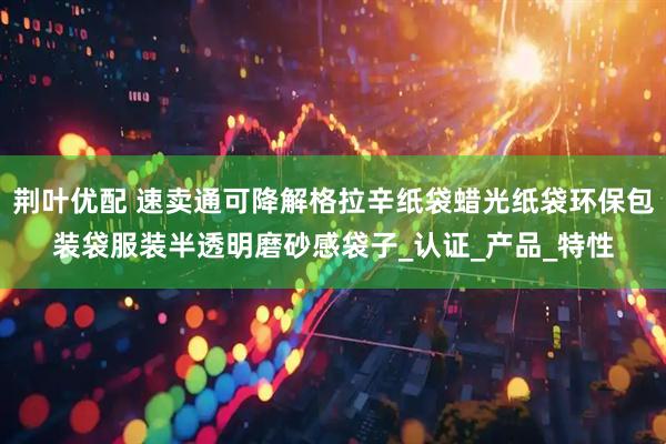 荆叶优配 速卖通可降解格拉辛纸袋蜡光纸袋环保包装袋服装半透明磨砂感袋子_认证_产品_特性