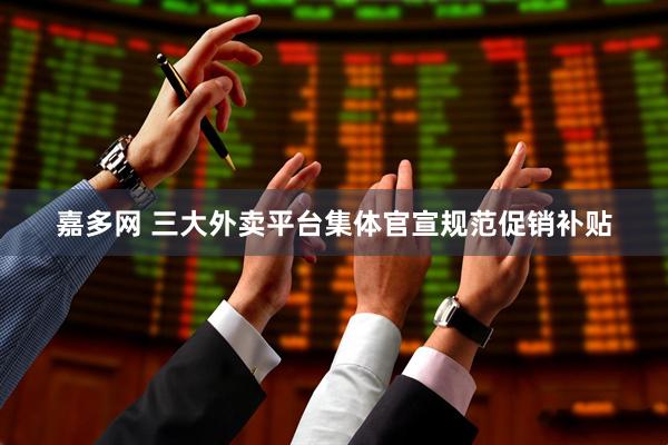 嘉多网 三大外卖平台集体官宣规范促销补贴