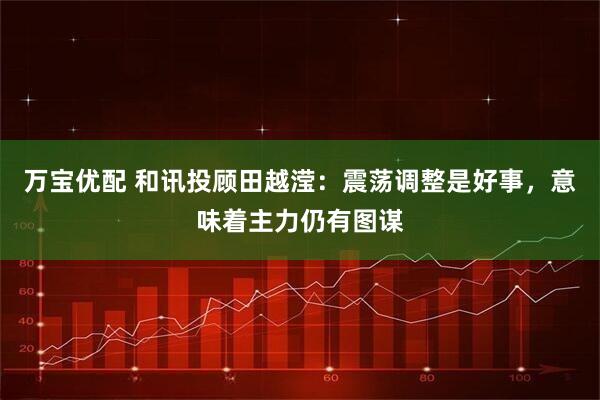 万宝优配 和讯投顾田越滢：震荡调整是好事，意味着主力仍有图谋