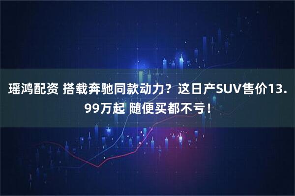 瑶鸿配资 搭载奔驰同款动力？这日产SUV售价13.99万起 随便买都不亏！