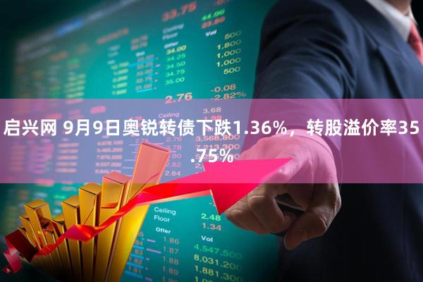 启兴网 9月9日奥锐转债下跌1.36%，转股溢价率35.75%
