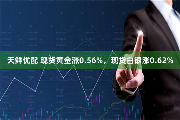 天鲜优配 现货黄金涨0.56%，现货白银涨0.62%