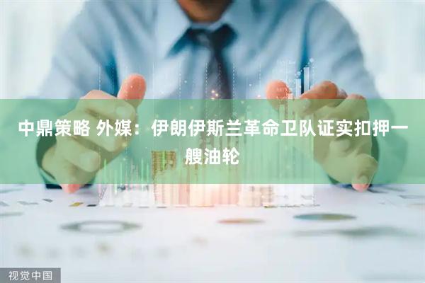 中鼎策略 外媒：伊朗伊斯兰革命卫队证实扣押一艘油轮