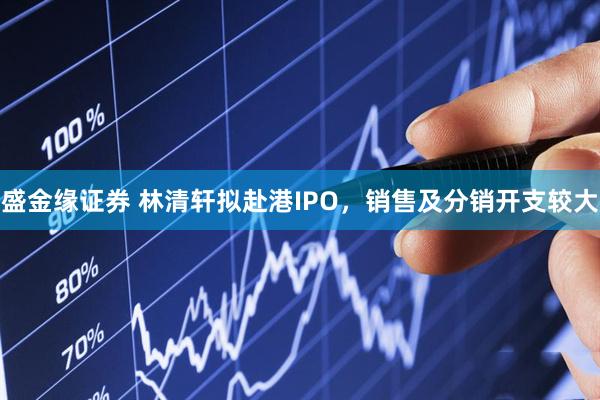 盛金缘证券 林清轩拟赴港IPO，销售及分销开支较大