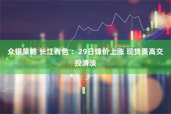 众银策略 长江有色 ：29日镍价上涨 现货畏高交投清淡