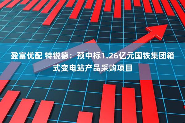 盈富优配 特锐德：预中标1.26亿元国铁集团箱式变电站产品采购项目